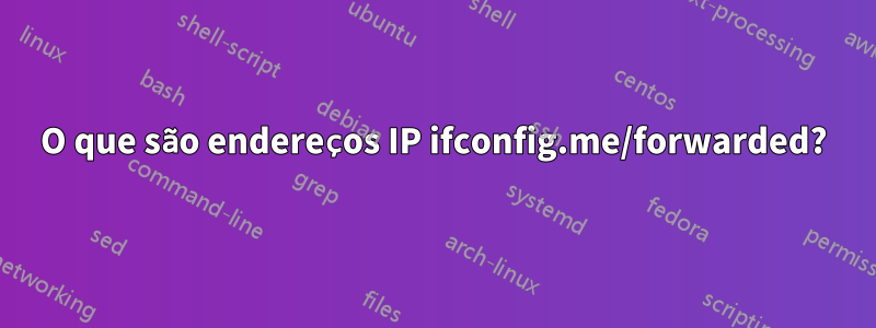 O que são endereços IP ifconfig.me/forwarded?