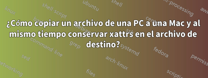 ¿Cómo copiar un archivo de una PC a una Mac y al mismo tiempo conservar xattrs en el archivo de destino?