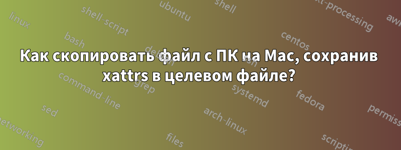 Как скопировать файл с ПК на Mac, сохранив xattrs в целевом файле?