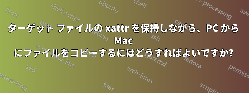 ターゲット ファイルの xattr を保持しながら、PC から Mac にファイルをコピーするにはどうすればよいですか?