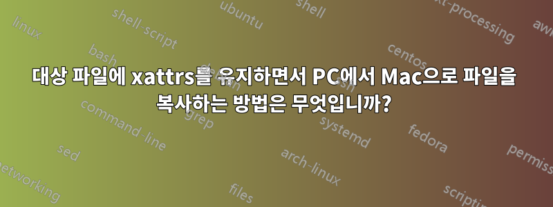 대상 파일에 xattrs를 유지하면서 PC에서 Mac으로 파일을 복사하는 방법은 무엇입니까?