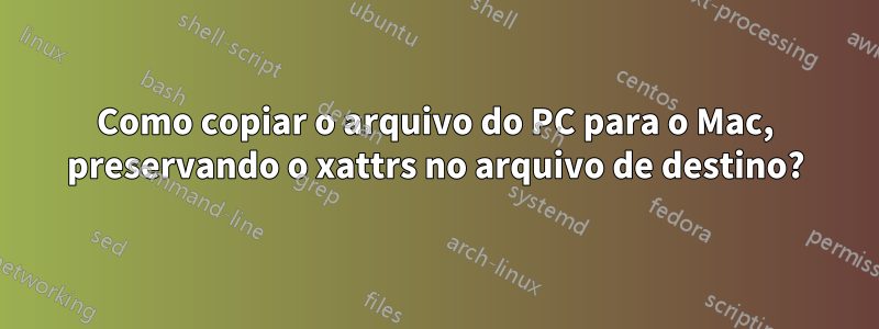 Como copiar o arquivo do PC para o Mac, preservando o xattrs no arquivo de destino?