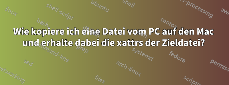 Wie kopiere ich eine Datei vom PC auf den Mac und erhalte dabei die xattrs der Zieldatei?