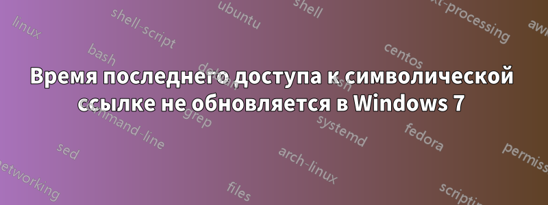 Время последнего доступа к символической ссылке не обновляется в Windows 7