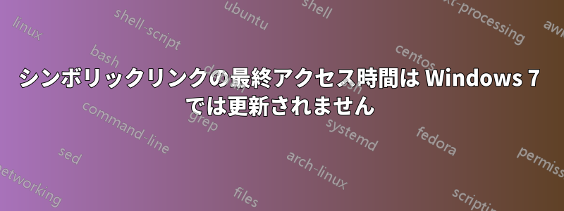 シンボリックリンクの最終アクセス時間は Windows 7 では更新されません