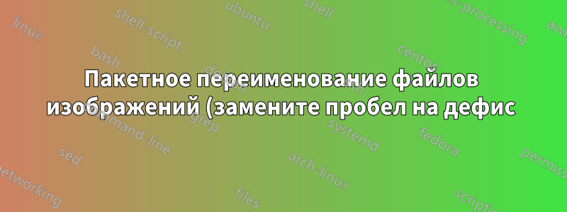 Пакетное переименование файлов изображений (замените пробел на дефис)