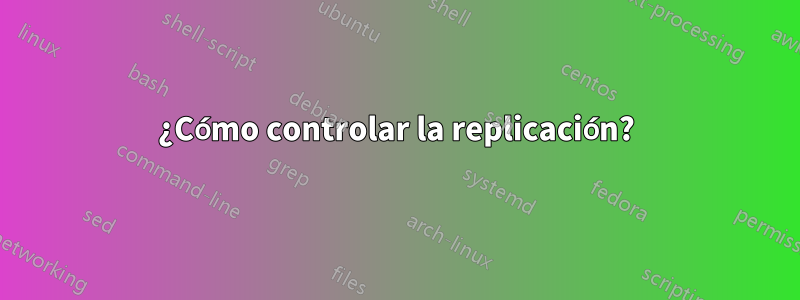 ¿Cómo controlar la replicación?