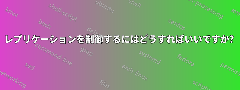 レプリケーションを制御するにはどうすればいいですか?