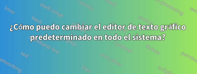 ¿Cómo puedo cambiar el editor de texto gráfico predeterminado en todo el sistema?