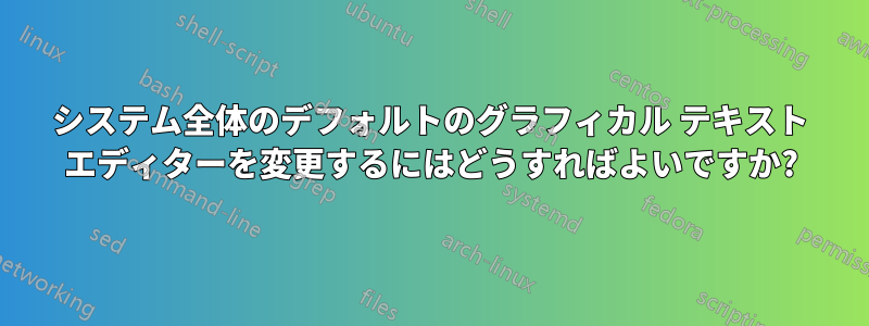 システム全体のデフォルトのグラフィカル テキスト エディターを変更するにはどうすればよいですか?