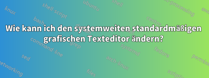 Wie kann ich den systemweiten standardmäßigen grafischen Texteditor ändern?