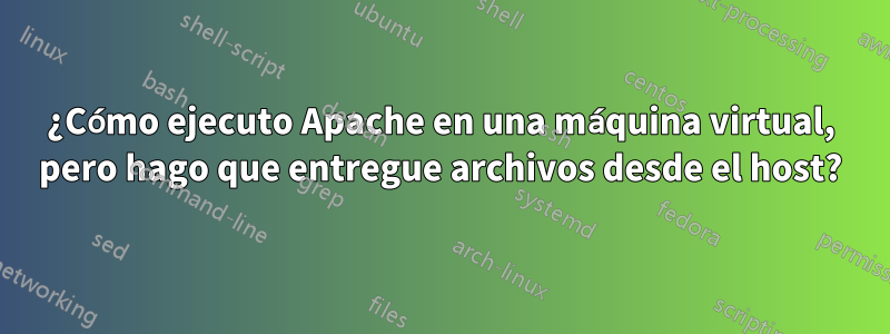 ¿Cómo ejecuto Apache en una máquina virtual, pero hago que entregue archivos desde el host?