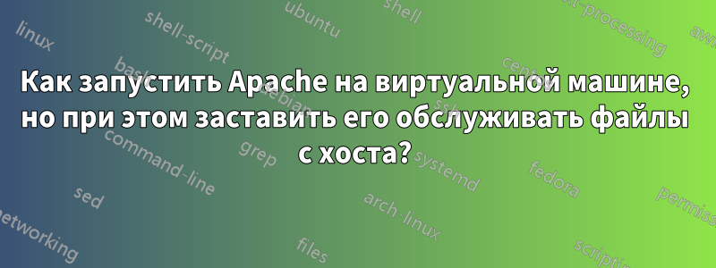 Как запустить Apache на виртуальной машине, но при этом заставить его обслуживать файлы с хоста?