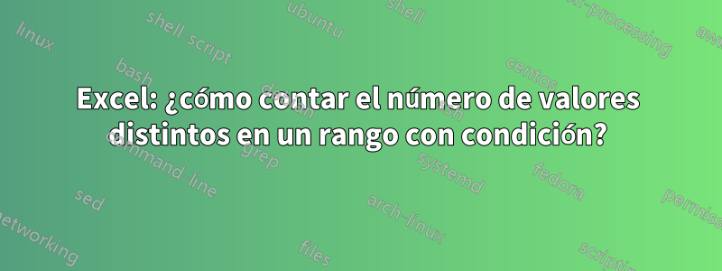 Excel: ¿cómo contar el número de valores distintos en un rango con condición?