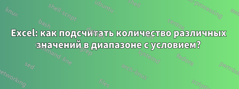 Excel: как подсчитать количество различных значений в диапазоне с условием?