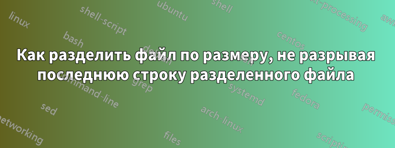 Как разделить файл по размеру, не разрывая последнюю строку разделенного файла