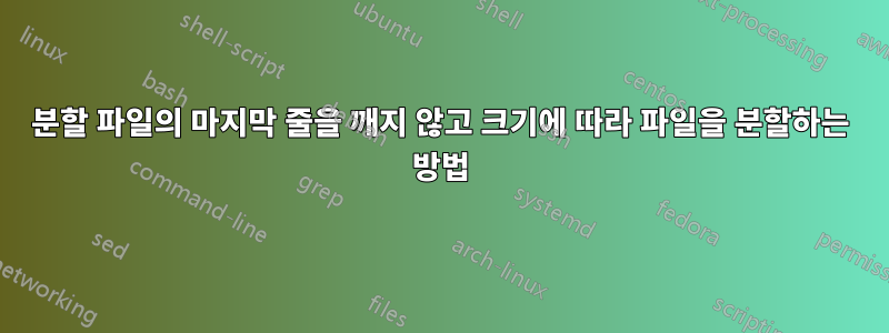 분할 파일의 마지막 줄을 깨지 않고 크기에 따라 파일을 분할하는 방법