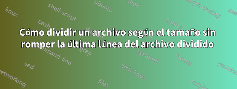 Cómo dividir un archivo según el tamaño sin romper la última línea del archivo dividido