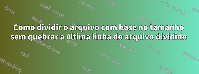 Como dividir o arquivo com base no tamanho sem quebrar a última linha do arquivo dividido