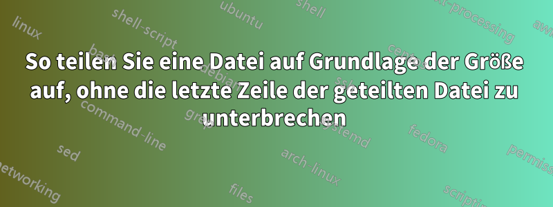 So teilen Sie eine Datei auf Grundlage der Größe auf, ohne die letzte Zeile der geteilten Datei zu unterbrechen