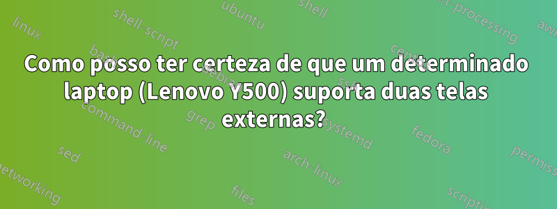 Como posso ter certeza de que um determinado laptop (Lenovo Y500) suporta duas telas externas? 