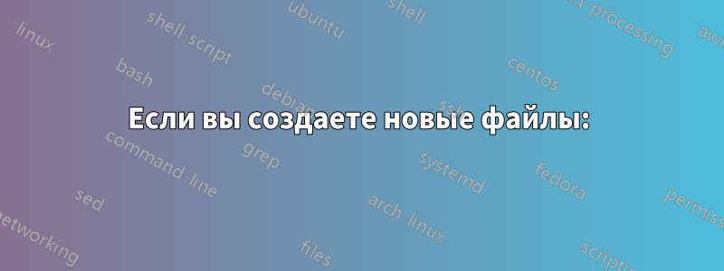 Если вы создаете новые файлы: