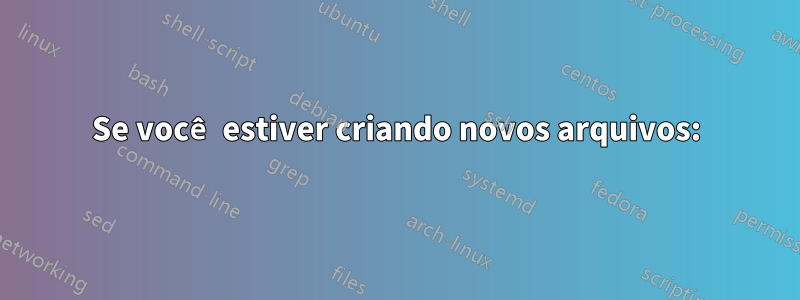 Se você estiver criando novos arquivos: