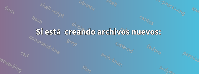 Si está creando archivos nuevos: