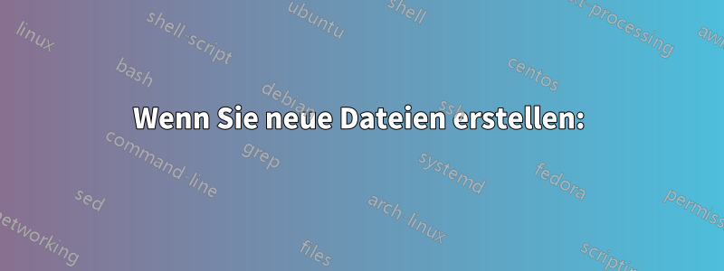 Wenn Sie neue Dateien erstellen: