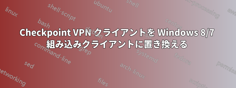 Checkpoint VPN クライアントを Windows 8/7 組み込みクライアントに置き換える