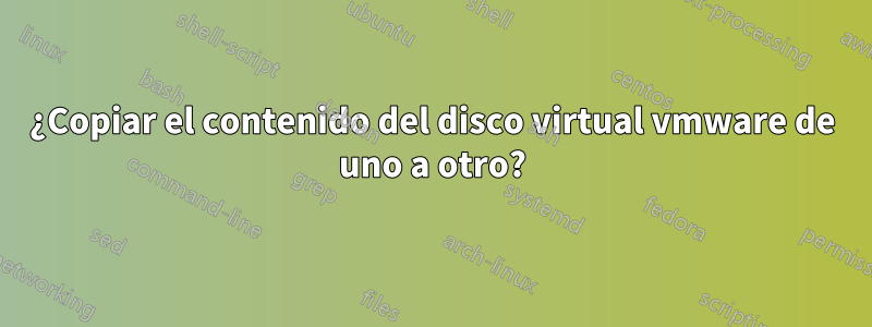 ¿Copiar el contenido del disco virtual vmware de uno a otro?