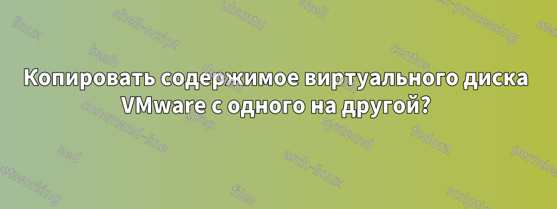 Копировать содержимое виртуального диска VMware с одного на другой?