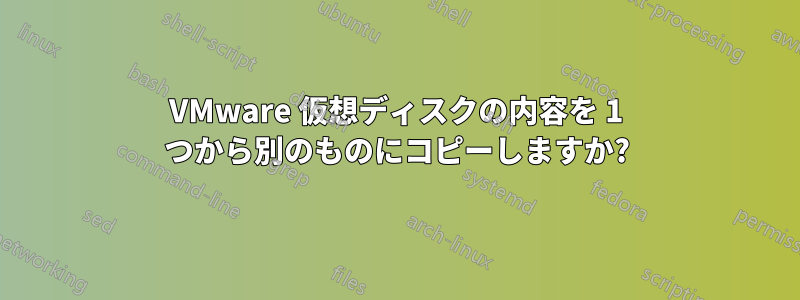 VMware 仮想ディスクの内容を 1 つから別のものにコピーしますか?