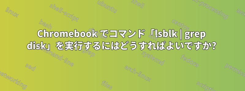 Chromebook でコマンド「lsblk | grep disk」を実行するにはどうすればよいですか?