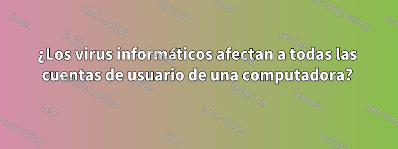 ¿Los virus informáticos afectan a todas las cuentas de usuario de una computadora?