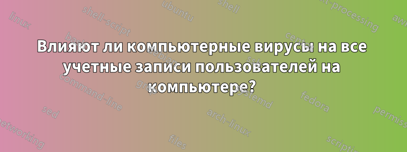 Влияют ли компьютерные вирусы на все учетные записи пользователей на компьютере?