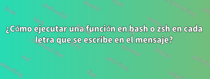 ¿Cómo ejecutar una función en bash o zsh en cada letra que se escribe en el mensaje?