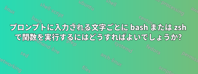 プロンプトに入力される文字ごとに bash または zsh で関数を実行するにはどうすればよいでしょうか?