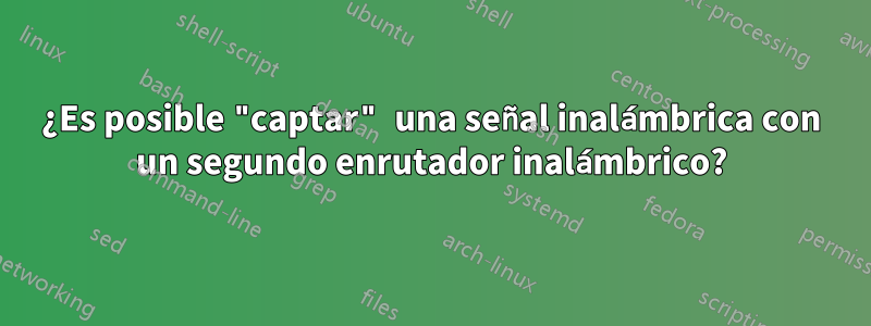 ¿Es posible "captar" una señal inalámbrica con un segundo enrutador inalámbrico?