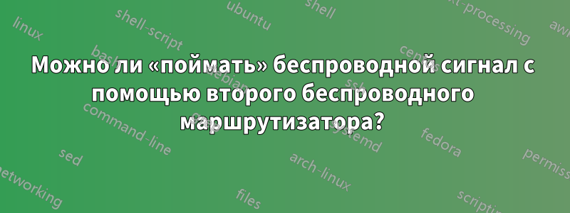 Можно ли «поймать» беспроводной сигнал с помощью второго беспроводного маршрутизатора?