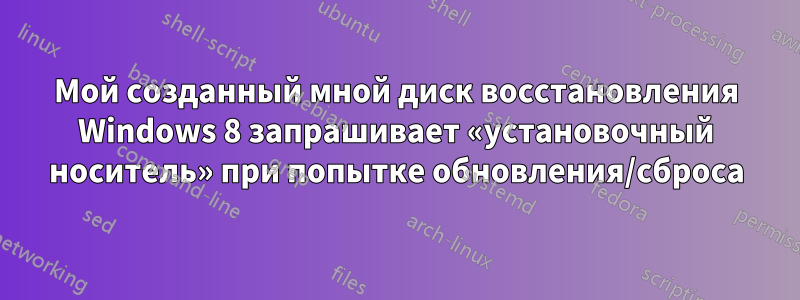 Мой созданный мной диск восстановления Windows 8 запрашивает «установочный носитель» при попытке обновления/сброса