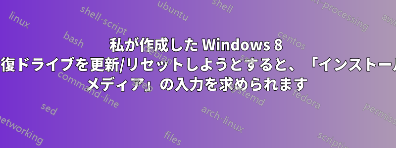 私が作成した Windows 8 回復ドライブを更新/リセットしようとすると、「インストール メディア」の入力を求められます