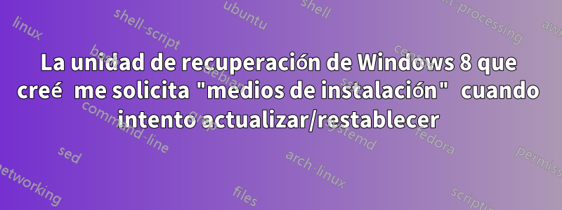 La unidad de recuperación de Windows 8 que creé me solicita "medios de instalación" cuando intento actualizar/restablecer