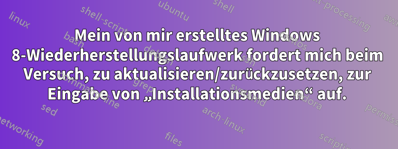 Mein von mir erstelltes Windows 8-Wiederherstellungslaufwerk fordert mich beim Versuch, zu aktualisieren/zurückzusetzen, zur Eingabe von „Installationsmedien“ auf.