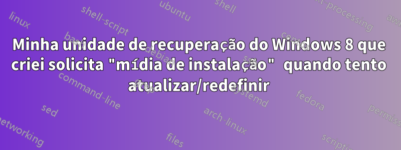 Minha unidade de recuperação do Windows 8 que criei solicita "mídia de instalação" quando tento atualizar/redefinir