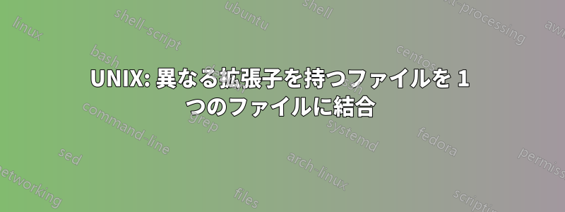 UNIX: 異なる拡張子を持つファイルを 1 つのファイルに結合