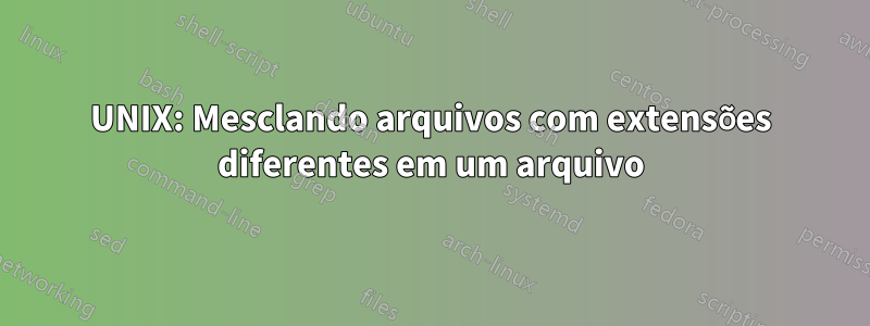 UNIX: Mesclando arquivos com extensões diferentes em um arquivo