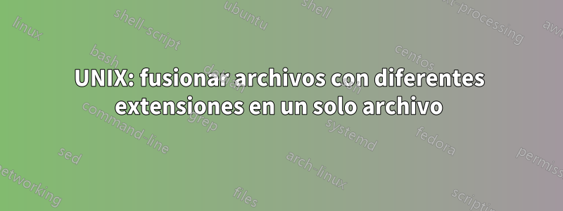 UNIX: fusionar archivos con diferentes extensiones en un solo archivo