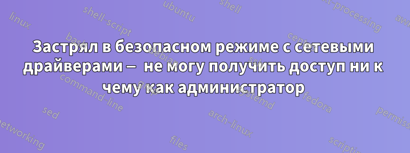 Застрял в безопасном режиме с сетевыми драйверами — не могу получить доступ ни к чему как администратор