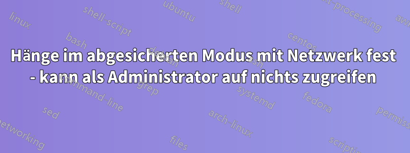 Hänge im abgesicherten Modus mit Netzwerk fest - kann als Administrator auf nichts zugreifen